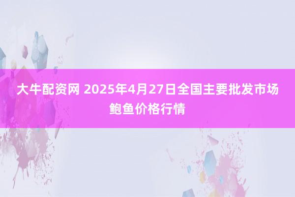 大牛配资网 2025年4月27日全国主要批发市场鲍鱼价格行情