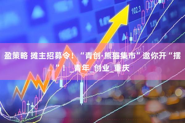 盈策略 摊主招募令！“青创·熊猫集市”邀你开“摆”！_青年_创业_重庆
