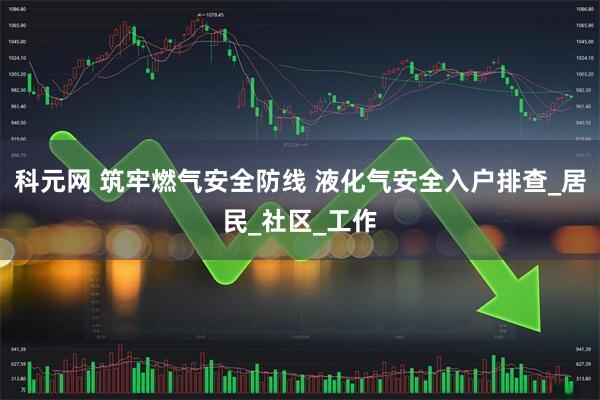 科元网 筑牢燃气安全防线 液化气安全入户排查_居民_社区_工作