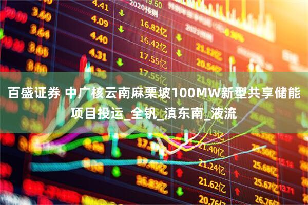 百盛证券 中广核云南麻栗坡100MW新型共享储能项目投运_全钒_滇东南_液流