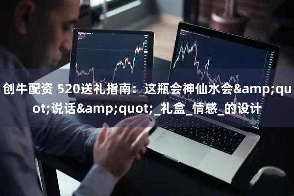 创牛配资 520送礼指南：这瓶会神仙水会&quot;说话&quot;_礼盒_情感_的设计