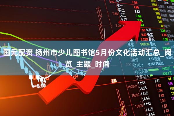 国元配资 扬州市少儿图书馆5月份文化活动汇总_阅览_主题_时间