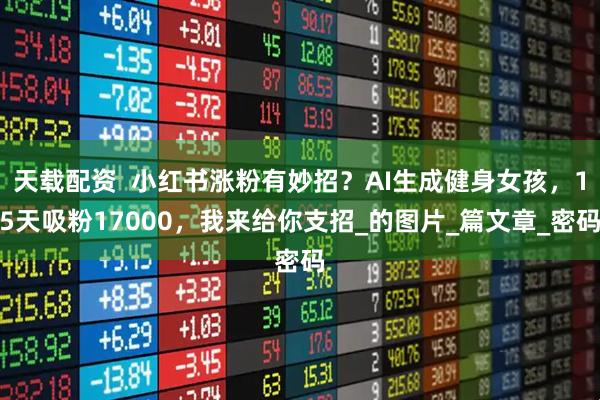 天载配资  小红书涨粉有妙招？AI生成健身女孩，15天吸粉17000，我来给你支招_的图片_篇文章_密码