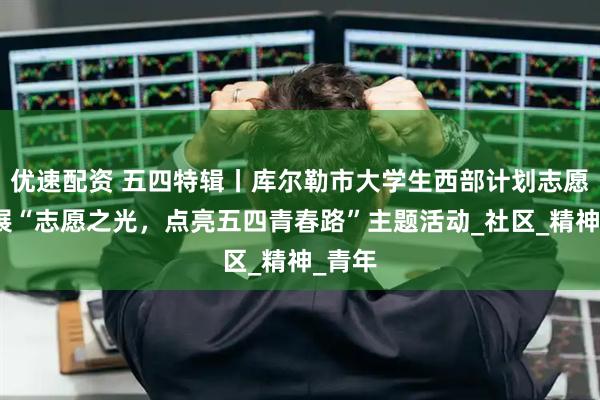 优速配资 五四特辑丨库尔勒市大学生西部计划志愿者开展“志愿之光，点亮五四青春路”主题活动_社区_精神_青年