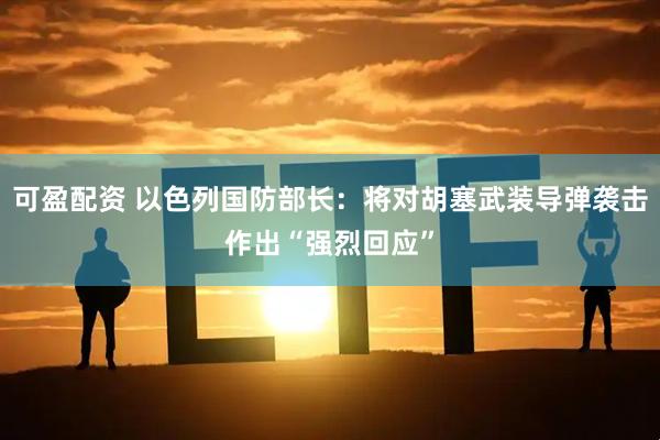 可盈配资 以色列国防部长：将对胡塞武装导弹袭击作出“强烈回应”