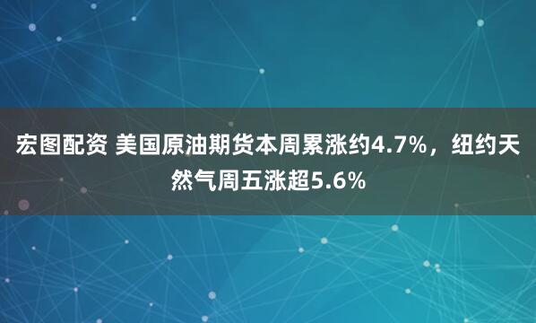 宏图配资 美国原油期货本周累涨约4.7%，纽约天然气周五涨超5.6%
