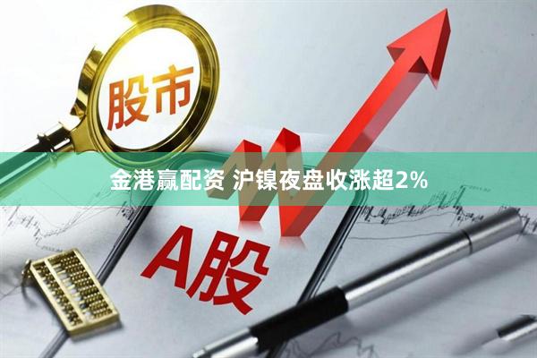 金港赢配资 沪镍夜盘收涨超2%