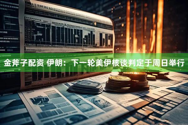 金斧子配资 伊朗：下一轮美伊核谈判定于周日举行