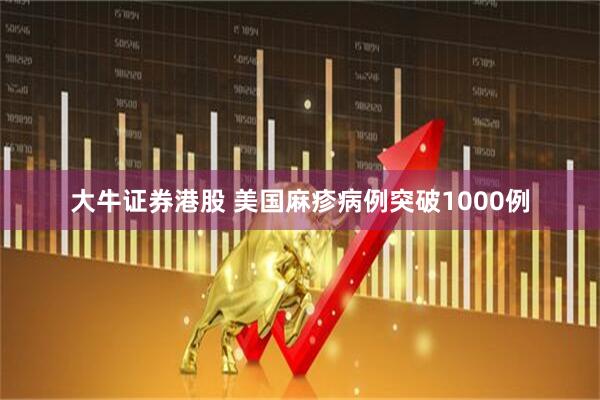 大牛证券港股 美国麻疹病例突破1000例
