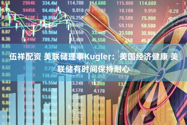 伍祥配资 美联储理事Kugler：美国经济健康 美联储有时间保持耐心