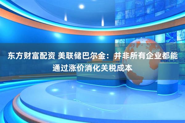 东方财富配资 美联储巴尔金：并非所有企业都能通过涨价消化关税成本