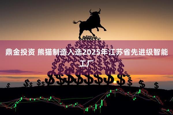 鼎金投资 熊猫制造入选2025年江苏省先进级智能工厂