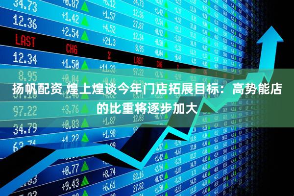 扬帆配资 煌上煌谈今年门店拓展目标：高势能店的比重将逐步加大