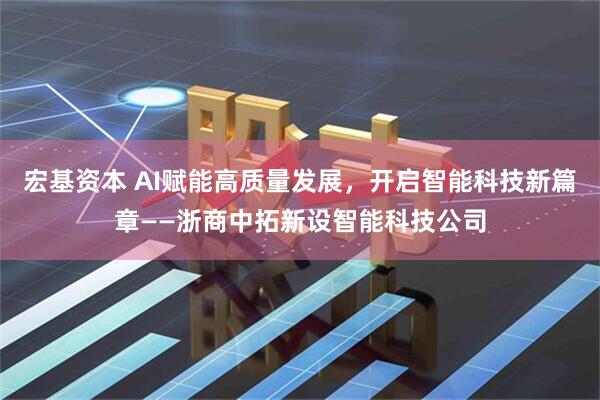 宏基资本 AI赋能高质量发展，开启智能科技新篇章——浙商中拓新设智能科技公司