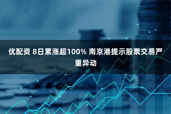 优配资 8日累涨超100% 南京港提示股票交易严重异动