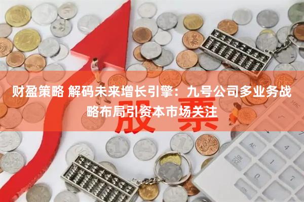 财盈策略 解码未来增长引擎：九号公司多业务战略布局引资本市场关注