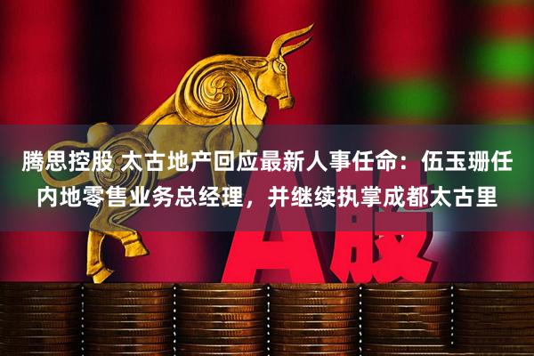 腾思控股 太古地产回应最新人事任命：伍玉珊任内地零售业务总经理，并继续执掌成都太古里