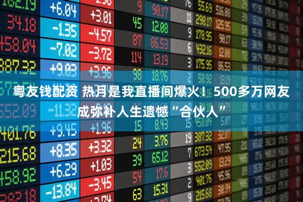 粤友钱配资 热月是我直播间爆火！500多万网友成弥补人生遗憾“合伙人”