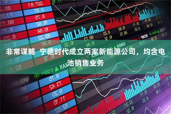 非常谋略  宁德时代成立两家新能源公司，均含电池销售业务