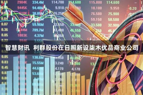 智慧财讯  利群股份在日照新设柒木优品商业公司