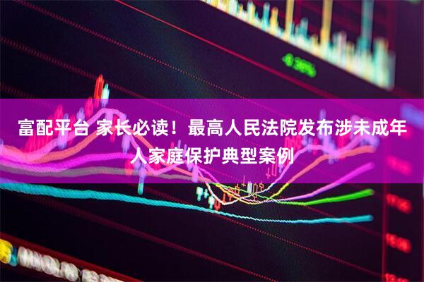 富配平台 家长必读！最高人民法院发布涉未成年人家庭保护典型案例