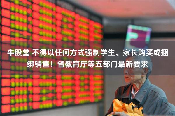 牛股堂 不得以任何方式强制学生、家长购买或捆绑销售！省教育厅等五部门最新要求