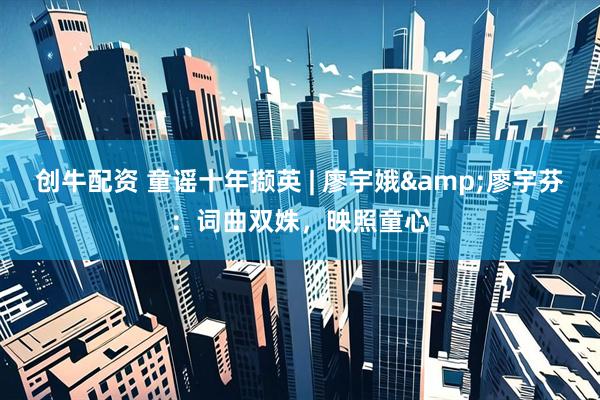 创牛配资 童谣十年撷英 | 廖宇娥&廖宇芬：词曲双姝，映照童心