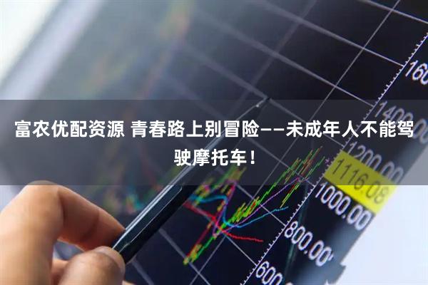 富农优配资源 青春路上别冒险——未成年人不能驾驶摩托车！