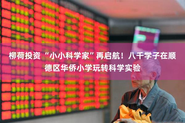 柳荷投资 “小小科学家”再启航！八千学子在顺德区华侨小学玩转科学实验