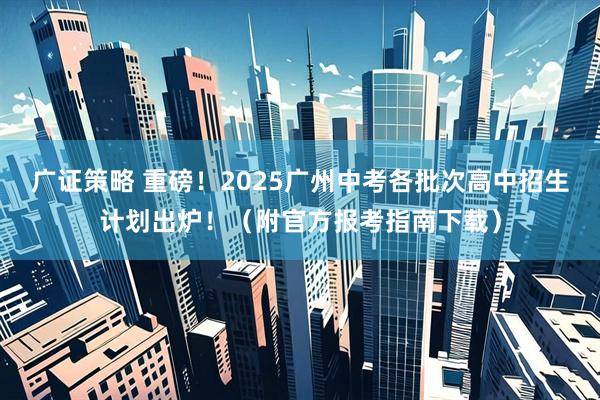 广证策略 重磅！2025广州中考各批次高中招生计划出炉！（附官方报考指南下载）