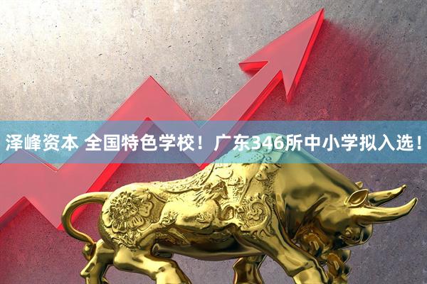 泽峰资本 全国特色学校！广东346所中小学拟入选！