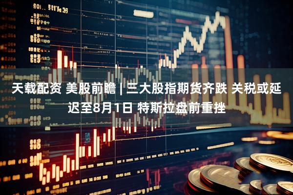 天载配资 美股前瞻 | 三大股指期货齐跌 关税或延迟至8月1日 特斯拉盘前重挫