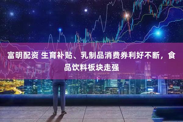 富明配资 生育补贴、乳制品消费券利好不断，食品饮料板块走强
