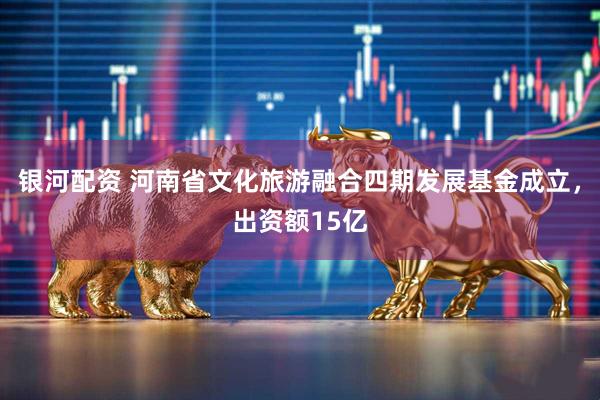 银河配资 河南省文化旅游融合四期发展基金成立，出资额15亿