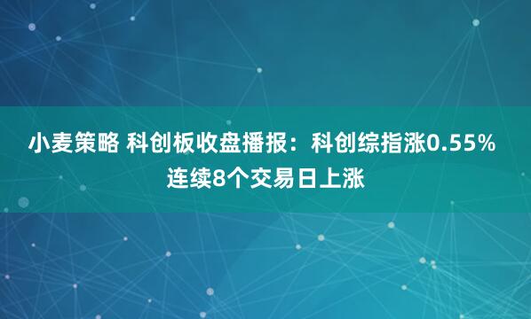 小麦策略 科创板收盘播报：科创综指涨0.55% 连续8个交易日上涨