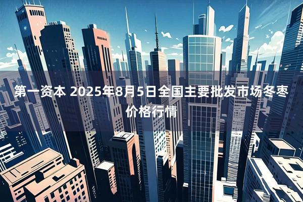 第一资本 2025年8月5日全国主要批发市场冬枣价格行情