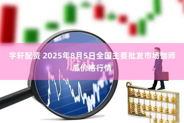 宇轩配资 2025年8月5日全国主要批发市场伽师瓜价格行情