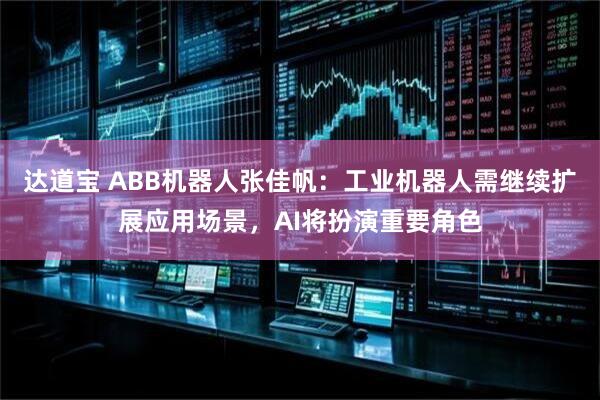 达道宝 ABB机器人张佳帆：工业机器人需继续扩展应用场景，AI将扮演重要角色