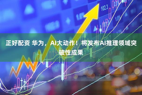 正好配资 华为，AI大动作！将发布AI推理领域突破性成果