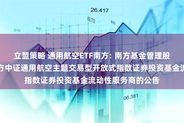 立盟策略 通用航空ETF南方: 南方基金管理股份有限公司关于南方中证通用航空主题交易型开放式指数证券投资基金流动性服务商的公告