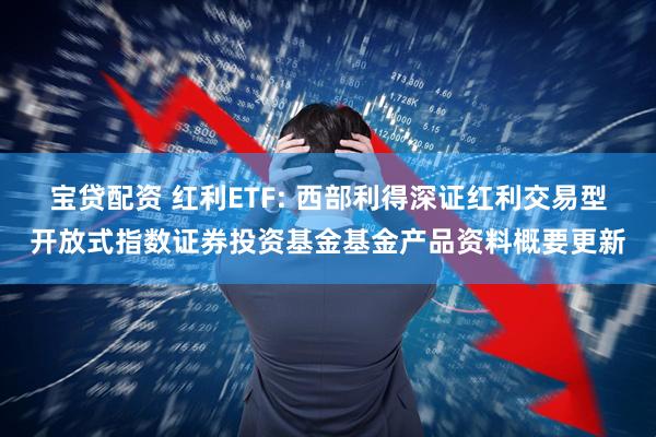 宝贷配资 红利ETF: 西部利得深证红利交易型开放式指数证券投资基金基金产品资料概要更新