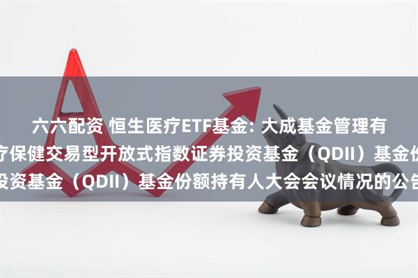 六六配资 恒生医疗ETF基金: 大成基金管理有限公司关于大成恒生医疗保健交易型开放式指数证券投资基金（QDII）基金份额持有人大会会议情况的公告