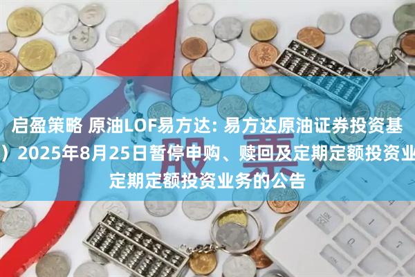 启盈策略 原油LOF易方达: 易方达原油证券投资基金（QDII）2025年8月25日暂停申购、赎回及定期定额投资业务的公告