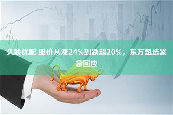 久联优配 股价从涨24%到跌超20%，东方甄选紧急回应
