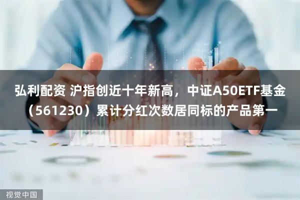 弘利配资 沪指创近十年新高，中证A50ETF基金（561230）累计分红次数居同标的产品第一