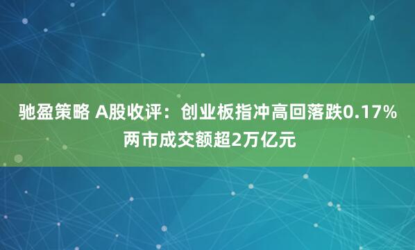 驰盈策略 A股收评：创业板指冲高回落跌0.17% 两市成交额超2万亿元