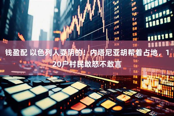 钱盈配 以色列人耍阴的！内塔尼亚胡帮着占地，120户村民敢怒不敢言