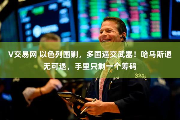 V交易网 以色列围剿，多国逼交武器！哈马斯退无可退，手里只剩一个筹码