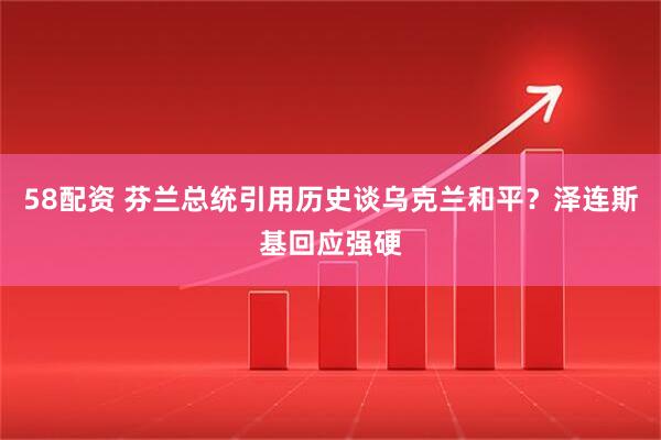 58配资 芬兰总统引用历史谈乌克兰和平？泽连斯基回应强硬