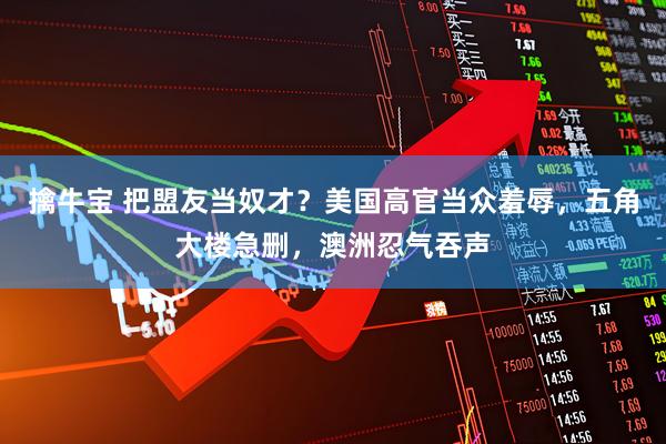擒牛宝 把盟友当奴才？美国高官当众羞辱，五角大楼急删，澳洲忍气吞声